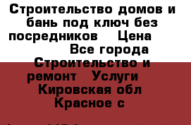 Строительство домов и бань под ключ без посредников, › Цена ­ 515 000 - Все города Строительство и ремонт » Услуги   . Кировская обл.,Красное с.
